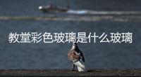 教堂彩色玻璃是什么玻璃  彩繪玻璃如何制作,行業資訊