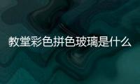 教堂彩色拼色玻璃是什么  教堂彩色玻璃有何作用,行業資訊