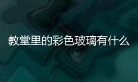 教堂里的彩色玻璃有什么特殊含義  彩色玻璃如何制作,行業資訊
