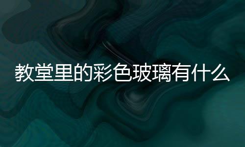 教堂里的彩色玻璃有什么特殊含義  什么是彩繪玻璃,行業資訊