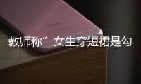 教師稱”女生穿短裙是勾引人” 官方介入 確定是教書育人？