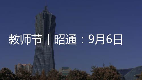 教師節丨昭通:9月6日—10日 感念恩師 “為教師亮燈”
