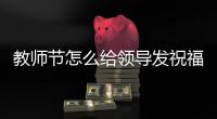 教師節怎么給領導發祝福語？ 教師節給老師的祝福