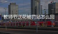 教師節(jié)送花被罰站怎么回事原因?yàn)楹螢槭裁唇處煿?jié)送花被罰站
