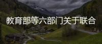 教育部等六部門關于聯合開展未成年人網絡環境專項治理行動的通知