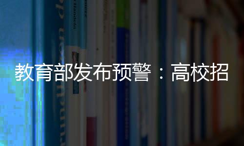 教育部發布預警：高校招生錄取期間謹防詐騙