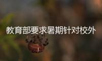 教育部要求暑期針對校外培訓(xùn)突出問題開展精準(zhǔn)治理