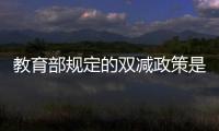 教育部規(guī)定的雙減政策是什么（教育部雙減政策是什么意思）