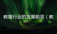 教育行業(yè)的發(fā)展前景（教育培訓(xùn)行業(yè)發(fā)展前景）