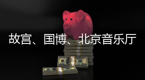 故宮、國博、北京音樂廳等閉館并取消演出