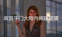 故宮午門大殿內將建玻璃展廳,行業資訊