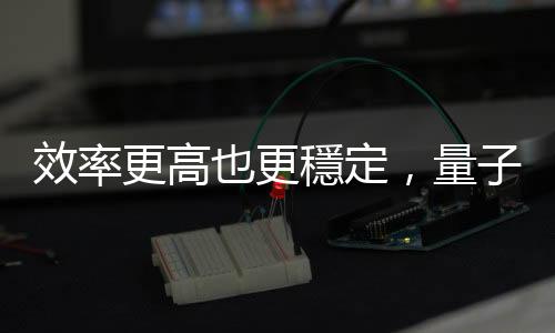 效率更高也更穩(wěn)定，量子點(diǎn)太陽能效率達(dá) 18% 創(chuàng)新高