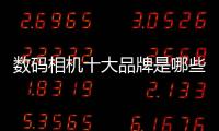 數碼相機十大品牌是哪些？（數碼相機哪個品牌最好）