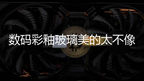 數碼彩釉玻璃美的太不像話，像畫！,行業資訊
