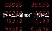數(shù)控車床誰家好（數(shù)控車床哪家好）