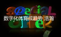 數字化體育成趨勢 浩瀚體育投入研發并帶動產業升級