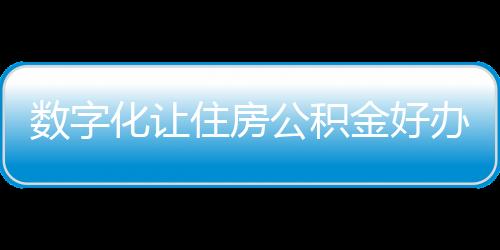 數字化讓住房公積金好辦易辦