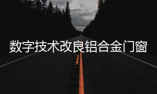 數字技術改良鋁合金門窗生產