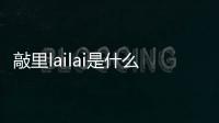 敲里lailai是什么意思？敲里lailai表情包無水印