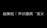 敲黑板！甲狀腺病“重女輕男”