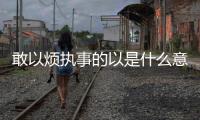 敢以煩執事的以是什么意思 敢以煩執事以的用法