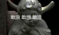 敢浪 敢想 敢造