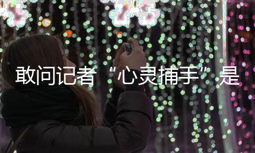 敢問記者“心靈捕手”是什么？