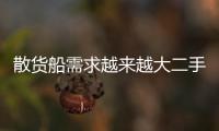 散貨船需求越來越大二手船需求顯著增加