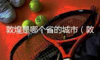 敦煌是哪個(gè)省的城市（敦煌是哪個(gè)省的）