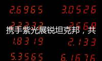攜手紫光展銳坦克邦，共建生態圈