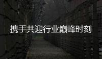 攜手共迎行業巔峰時刻
