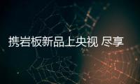 攜巖板新品上央視 盡享輕奢盛行風(fēng)