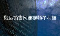 搬運銷售網課視頻牟利被判侵權 網絡版權保護再亮劍