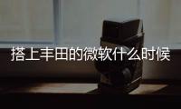 搭上豐田的微軟什么時候能修正成果？