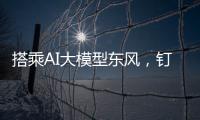 搭乘AI大模型東風，釘釘開啟全面智能化之路