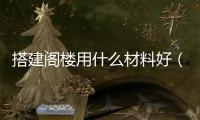 搭建閣樓用什么材料好（閣樓搭建）