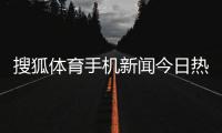 搜狐體育手機新聞今日熱點新聞事件最新體育新聞報道