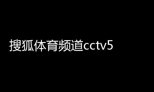 搜狐體育頻道cctv5體育世界體育新聞報道概念