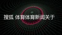 搜狐 體育體育新聞關于足球f1最新消息今天體育頻道現場直播