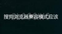 搜狗瀏覽器兼容模式應該怎樣設置 搜狗瀏覽器兼容模式設置方法和技巧