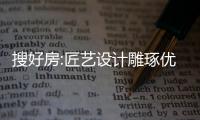 搜好房:匠藝設計雕琢優質布局,精工家裝復刻心中所想