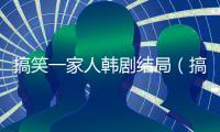 搞笑一家人韓劇結(jié)局（搞笑一家人韓劇）