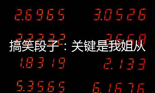 搞笑段子：關(guān)鍵是我姐從小汗腳，那么臭你也忍得了。