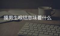 摸男生喉結意味著什么 意味著對男生有意思（不能隨便摸）