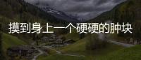 摸到身上一個硬硬的腫塊，是不是癌癥的前兆？該如何判斷？