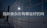攝影類雜志有哪些好的網(wǎng)站（攝影類雜志有哪些好的）