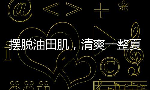 擺脫油田肌，清爽一整夏