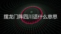 擺龍門陣四川話什么意思（四川方言 ldquo 擺龍門陣 rdquo 是什么意思）