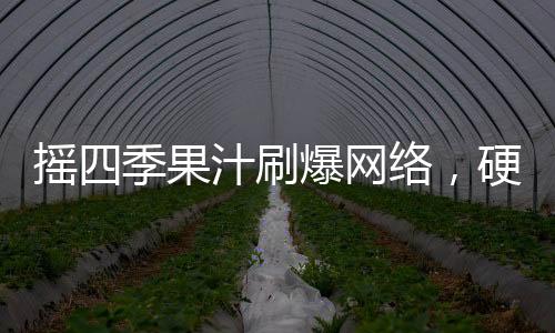 搖四季果汁刷爆網(wǎng)絡，硬核新飲料是它沒錯！