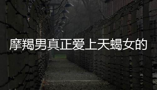 摩羯男真正愛上天蝎女的表現(xiàn) 摩羯男喜歡天蝎女的表現(xiàn)
